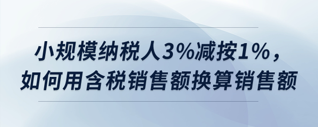 小規(guī)模納稅人3%減按1%，如何用含稅銷售額換算銷售額？
