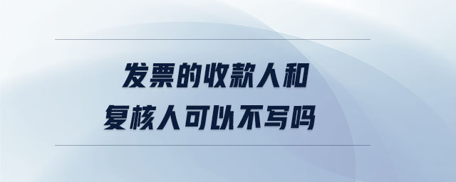 發(fā)票的收款人和復(fù)核人可以不寫嗎