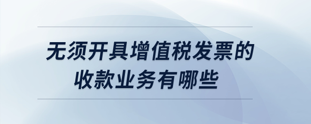 無須開具增值稅發(fā)票的收款業(yè)務(wù)有哪些？