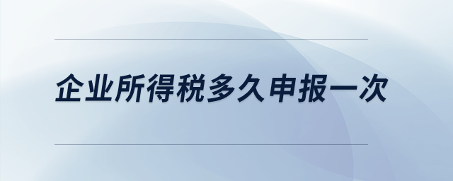 企業(yè)所得稅多久申報一次？