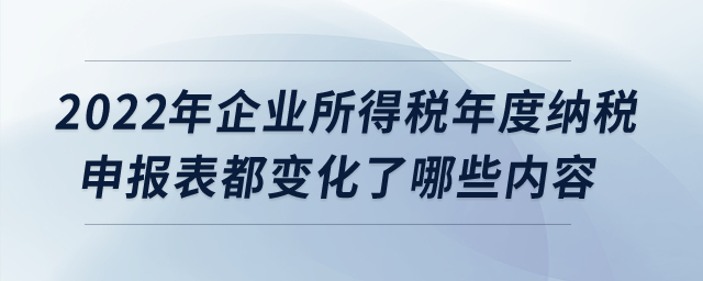 2022年企業(yè)所得稅年度納稅申報(bào)表都變化了哪些內(nèi)容？