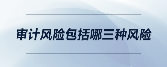 審計(jì)風(fēng)險(xiǎn)包括哪三種風(fēng)險(xiǎn)