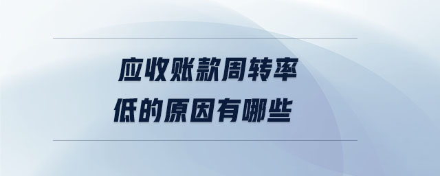 應(yīng)收賬款周轉(zhuǎn)率低的原因有哪些