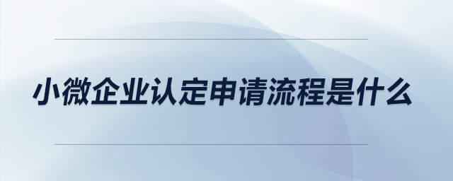 小微企業(yè)認(rèn)定申請(qǐng)流程是什么？
