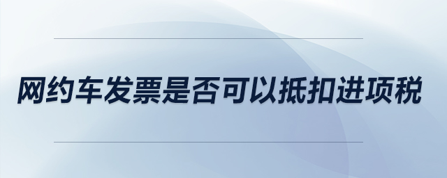 網(wǎng)約車發(fā)票是否可以抵扣進(jìn)項(xiàng)稅？