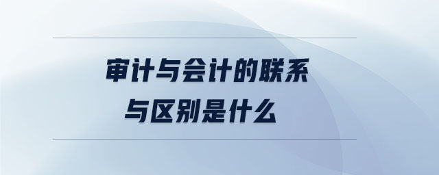 審計與會計的聯(lián)系與區(qū)別是什么