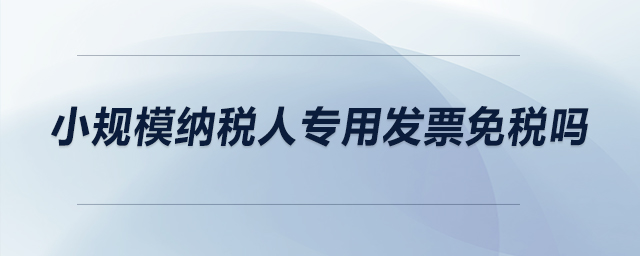 小規(guī)模納稅人專用發(fā)票免稅嗎？