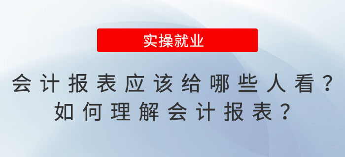 會(huì)計(jì)報(bào)表應(yīng)該給哪些人看？如何理解會(huì)計(jì)報(bào)表？