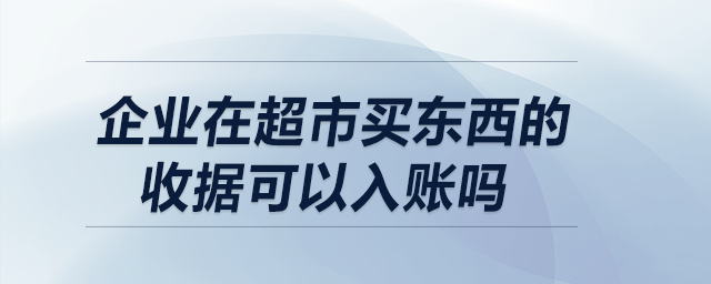 企業(yè)在超市買(mǎi)東西的收據(jù)可以入賬嗎？