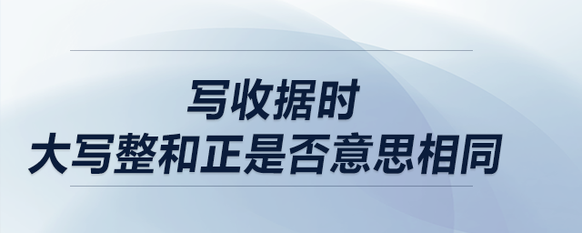 寫收據(jù)時(shí)，大寫整和正是否意思相同？