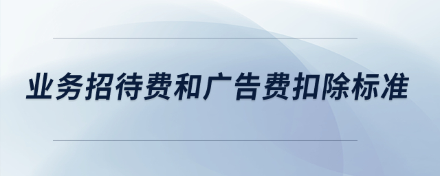 業(yè)務(wù)招待費(fèi)和廣告費(fèi)扣除標(biāo)準(zhǔn)是多少？