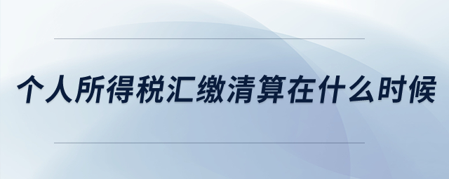 個(gè)人所得稅匯繳清算是在什么時(shí)候？