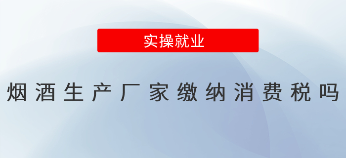 煙酒的生產(chǎn)廠家繳納消費(fèi)稅嗎？