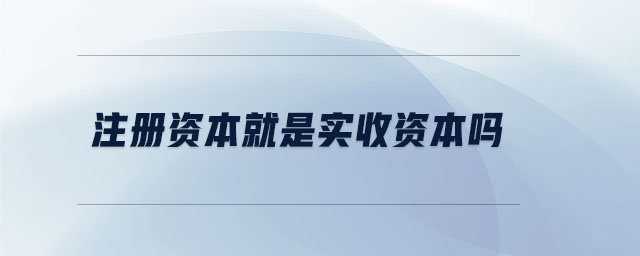 注冊(cè)資本就是實(shí)收資本嗎