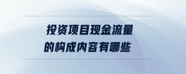 投資項(xiàng)目現(xiàn)金流量的構(gòu)成內(nèi)容有哪些