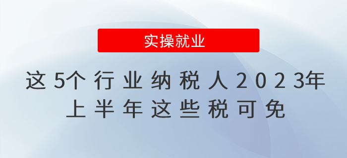 這5個(gè)行業(yè)納稅人2023年上半年這些稅可免，公告已出！