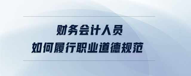 財(cái)務(wù)會(huì)計(jì)人員如何履行職業(yè)道德規(guī)范