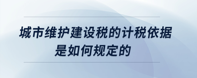 城市維護(hù)建設(shè)稅的計(jì)稅依據(jù)是如何規(guī)定的？