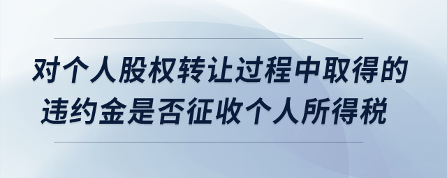 對個人股權轉讓過程中取得的違約金是否征收個人所得稅？
