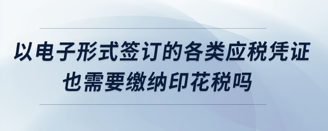 以電子形式簽訂的各類應稅憑證也需要繳納印花稅嗎？