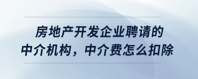 房地產(chǎn)開(kāi)發(fā)企業(yè)聘請(qǐng)的中介機(jī)構(gòu)，中介費(fèi)怎么扣除？