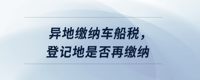 異地繳納車船稅，登記地是否再繳納？