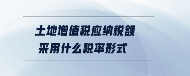土地增值稅應(yīng)納稅額采用什么稅率形式