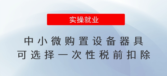 企業(yè)所得稅匯算清繳！中小微購(gòu)置設(shè)備器具可選擇一次性稅前扣除