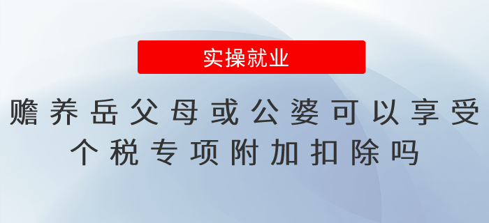 贍養(yǎng)岳父母或公婆可以享受個(gè)稅專項(xiàng)附加扣除嗎？易錯(cuò)點(diǎn)總結(jié)