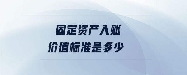 固定資產(chǎn)入賬價(jià)值標(biāo)準(zhǔn)是多少