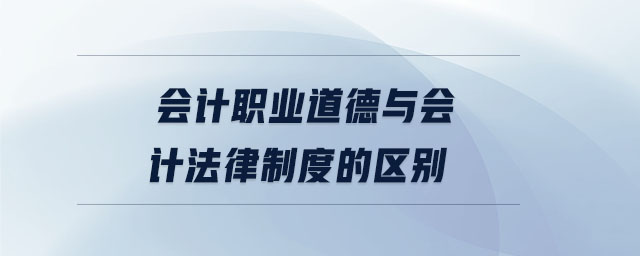 會計(jì)職業(yè)道德與會計(jì)法律制度的區(qū)別