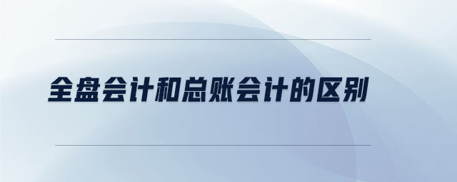 全盤會計和總賬會計的區(qū)別