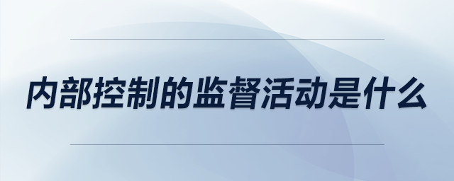 內(nèi)部控制的監(jiān)督活動是什么