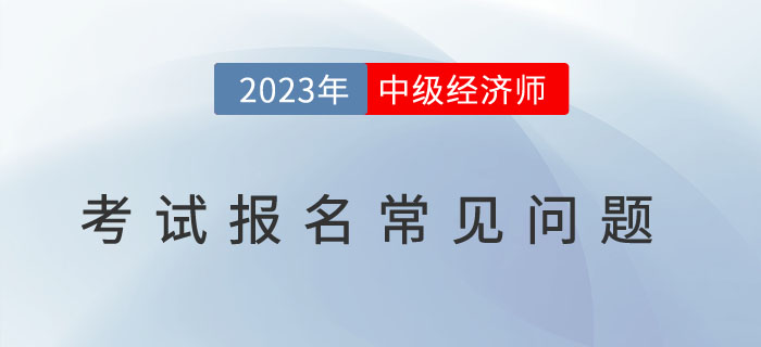 避免踩雷：2023年中級經(jīng)濟(jì)師考試報名常見問題！