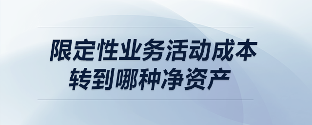 限定性業(yè)務(wù)活動(dòng)成本轉(zhuǎn)到哪種凈資產(chǎn)？
