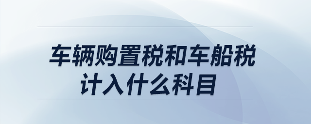 車輛購(gòu)置稅和車船稅計(jì)入什么科目？