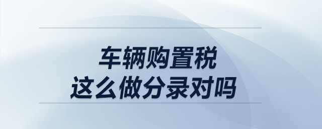 車輛購(gòu)置稅這么做分錄對(duì)嗎？