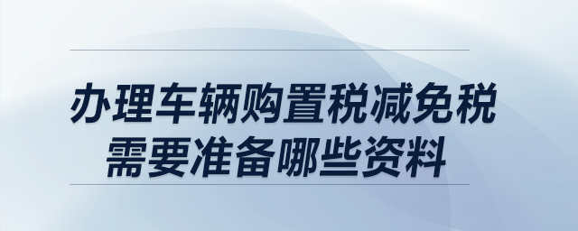 辦理車輛購置稅減免稅需要準(zhǔn)備哪些資料？