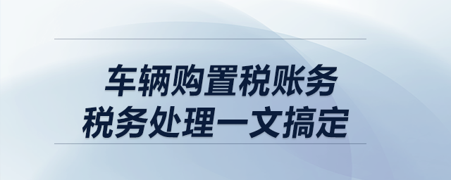 車輛購置稅賬務(wù)、稅務(wù)處理一文搞定！