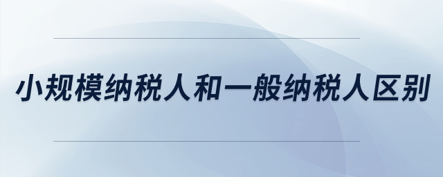 小規(guī)模納稅人和一般納稅人的區(qū)別？