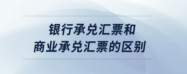 銀行承兌匯票和商業(yè)承兌匯票的區(qū)別？