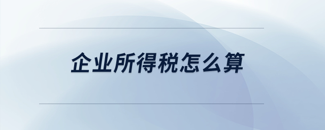 企業(yè)所得稅怎么算？