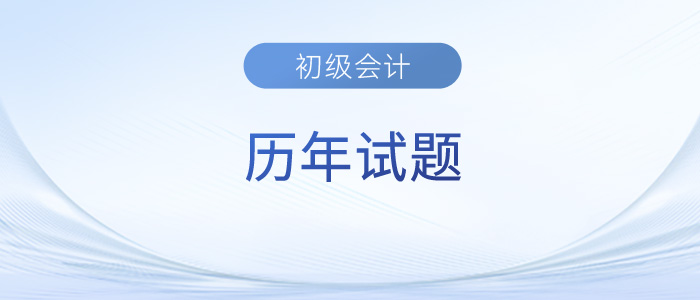 初級(jí)會(huì)計(jì)考試歷年試題及答案已出，趕緊來(lái)收藏！