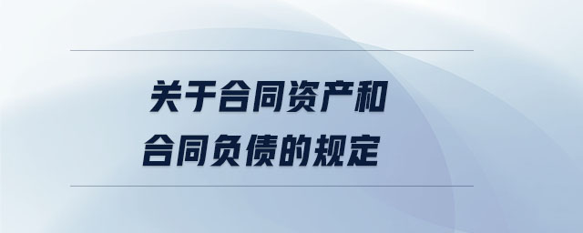 關于合同資產(chǎn)和合同負債的規(guī)定