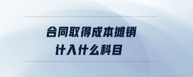 合同取得成本攤銷計(jì)入什么科目