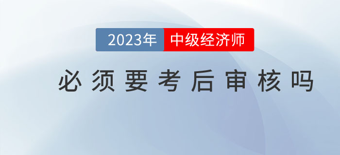 中級(jí)經(jīng)濟(jì)師考試結(jié)束后必須要進(jìn)行考后審核嗎？