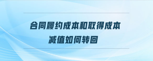 合同履約成本和取得成本減值如何轉(zhuǎn)回