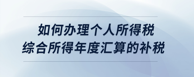 如何辦理2022年度個(gè)人所得稅綜合所得年度匯算的補(bǔ)稅？