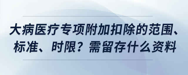 大病醫(yī)療專項附加扣除的范圍、標準、時限？需留存什么資料？