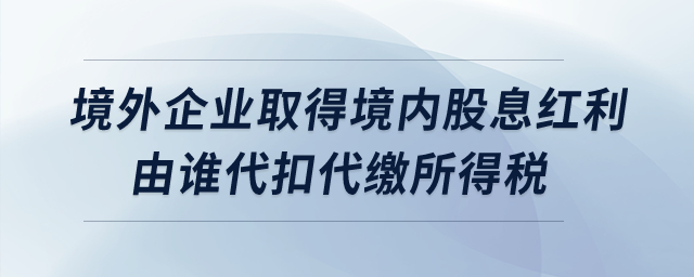 境外企業(yè)取得境內股息紅利由誰代扣代繳所得稅？